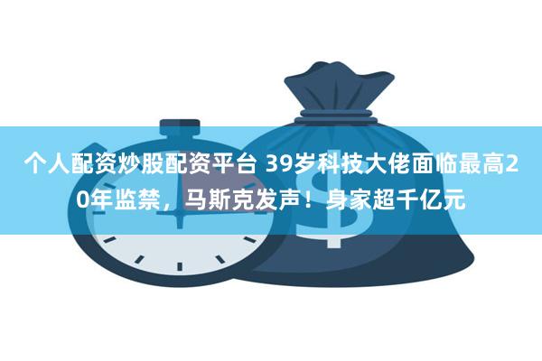 个人配资炒股配资平台 39岁科技大佬面临最高20年监禁，