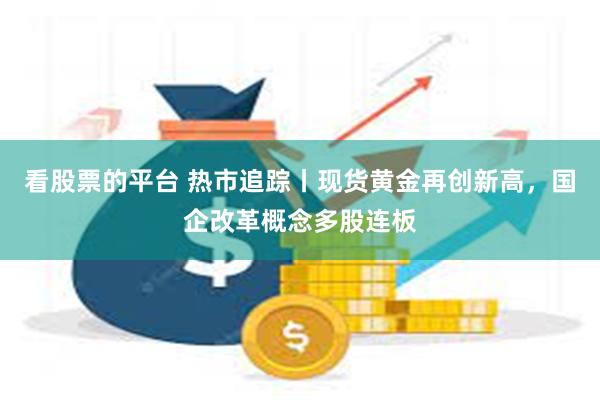 看股票的平台 热市追踪丨现货黄金再创新高，国企改革概念多