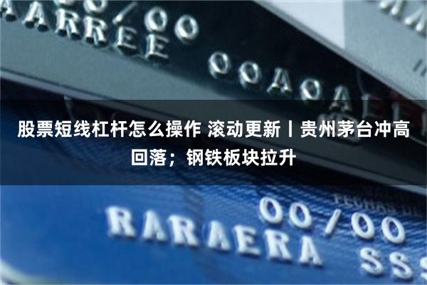 股票短线杠杆怎么操作 滚动更新丨贵州茅台冲高回落；钢铁板块拉