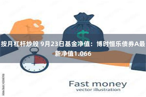 按月杠杆炒股 9月23日基金净值：博时恒乐债券A最新净值1.