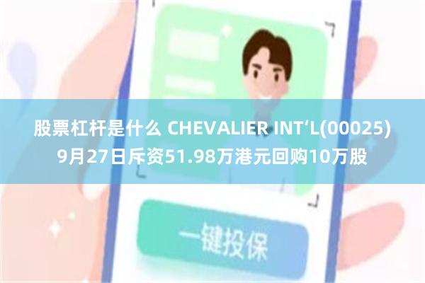 股票杠杆是什么 CHEVALIER INT‘L(00025)9月27日斥资51.98万港元回购10万股