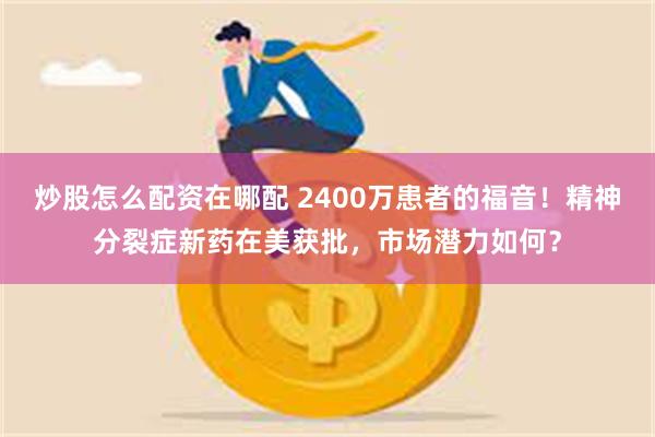 炒股怎么配资在哪配 2400万患者的福音！精神分裂症新药在美获批，市场潜力如何？