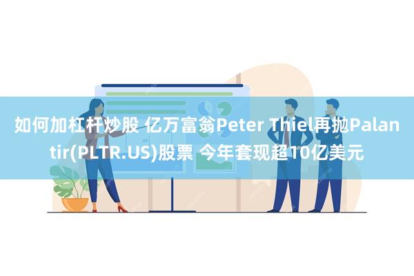 如何加杠杆炒股 亿万富翁Peter Thiel再抛Palantir(PLTR.US)股票 今年套现超10亿美元