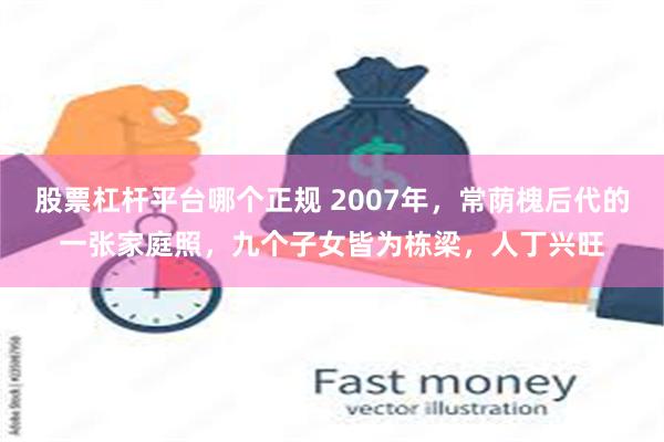 股票杠杆平台哪个正规 2007年，常荫槐后代的一张家庭照，九个子女皆为栋梁，人丁兴旺