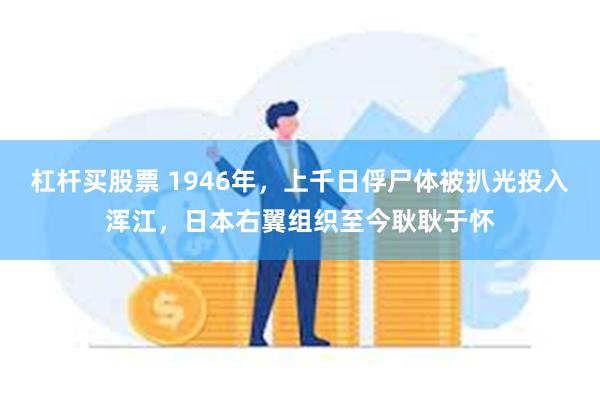 杠杆买股票 1946年，上千日俘尸体被扒光投入浑江，日本右翼组织至今耿耿于怀