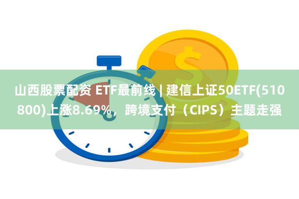 山西股票配资 ETF最前线 | 建信上证50ETF(51