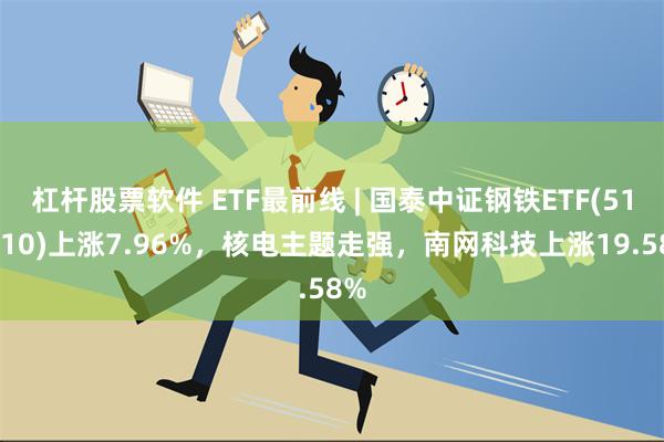 杠杆股票软件 ETF最前线 | 国泰中证钢铁ETF(515210)上涨7.96%，核电主题走强，南网科技上涨19.58%