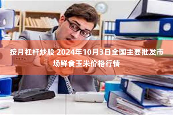 按月杠杆炒股 2024年10月3日全国主要批发市场鲜食玉米价格行情