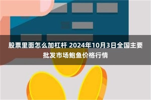 股票里面怎么加杠杆 2024年10月3日全国主要批发市场鲍鱼价格行情