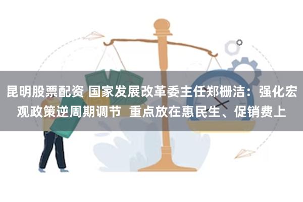 昆明股票配资 国家发展改革委主任郑栅洁：强化宏观政策逆周期调