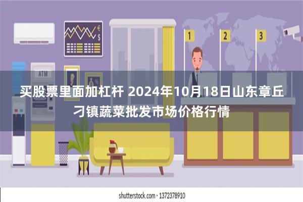 买股票里面加杠杆 2024年10月18日山东章丘刁镇蔬菜批发市场价格行情