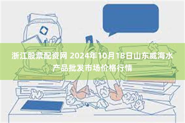 浙江股票配资网 2024年10月18日山东威海水产品批发市场