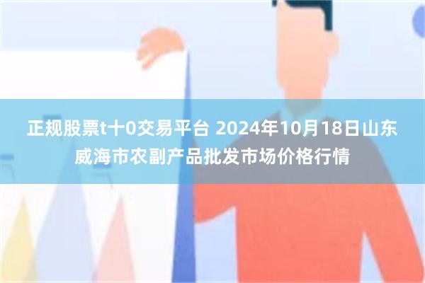 正规股票t十0交易平台 2024年10月18日山东威海市农副