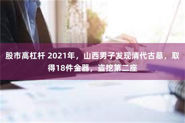 股市高杠杆 2021年，山西男子发现清代古墓，取得18件金器