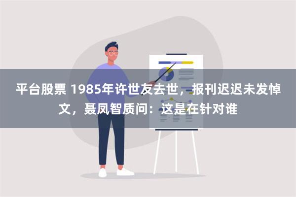 平台股票 1985年许世友去世，报刊迟迟未发悼文，聂凤智质问