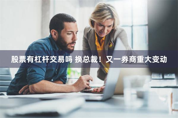 股票有杠杆交易吗 换总裁！又一券商重大变动