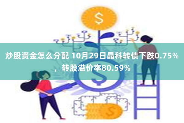 炒股资金怎么分配 10月29日晶科转债下跌0.75%，转股溢价率80.59%