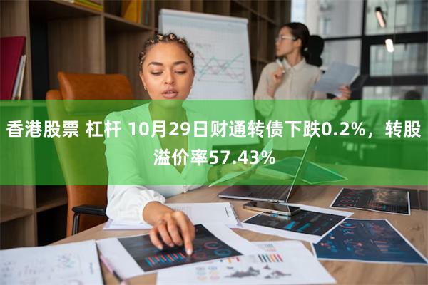 香港股票 杠杆 10月29日财通转债下跌0.2%，转股溢价率57.43%