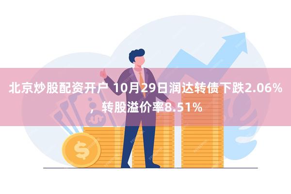 北京炒股配资开户 10月29日润达转债下跌2.06%，转股溢价率8.51%