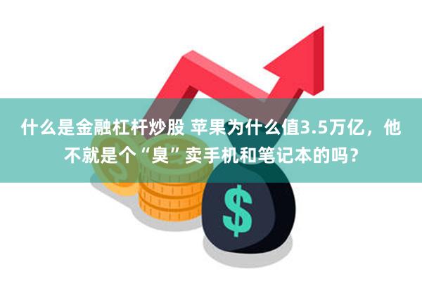 什么是金融杠杆炒股 苹果为什么值3.5万亿，他不就是个“臭”卖手机和笔记本的吗？