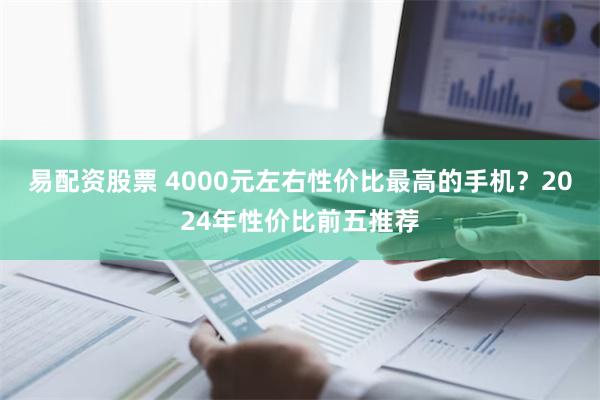 易配资股票 4000元左右性价比最高的手机？2024年性