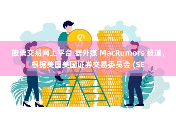 股票交易网上平台 据外媒 MacRumors 报道，根据美国美国证券交易委员会 (SE