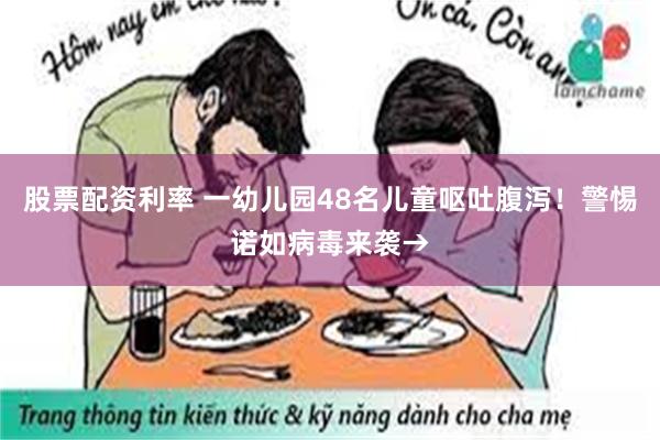 股票配资利率 一幼儿园48名儿童呕吐腹泻！警惕诺如病毒来袭→