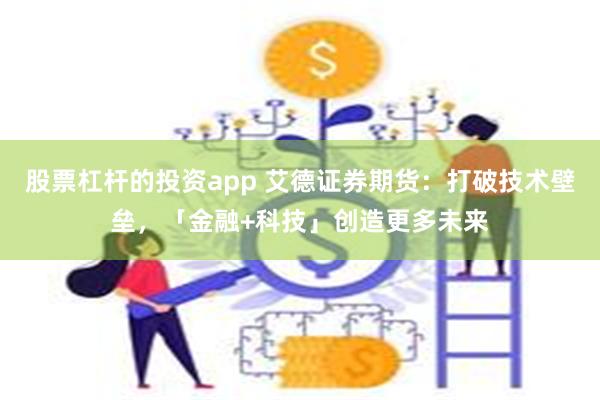 股票杠杆的投资app 艾德证券期货：打破技术壁垒，「金融+科技」创造更多未来