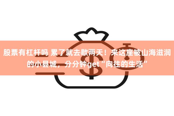 股票有杠杆吗 累了就去歇两天！来这座被山海滋润的小县城，分分钟get“向往的生活”