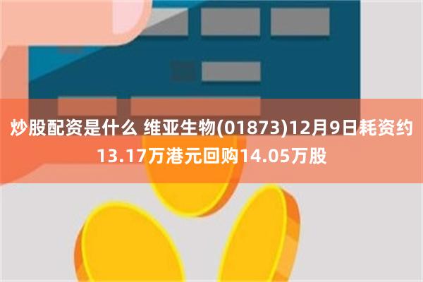 炒股配资是什么 维亚生物(01873)12月9日耗资约13.17万港元回购14.05万股