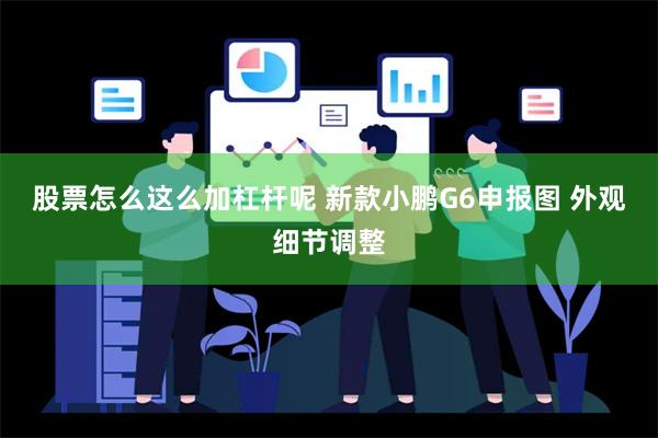 股票怎么这么加杠杆呢 新款小鹏G6申报图 外观细节调整