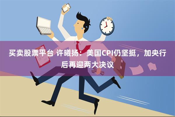 买卖股票平台 许曦扬：美国CPI仍坚挺，加央行后再迎两大决议