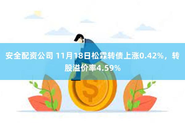 安全配资公司 11月18日松霖转债上涨0.42%，转股溢价率4.59%