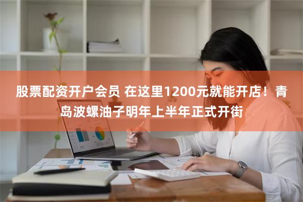 股票配资开户会员 在这里1200元就能开店！青岛波螺油子明年