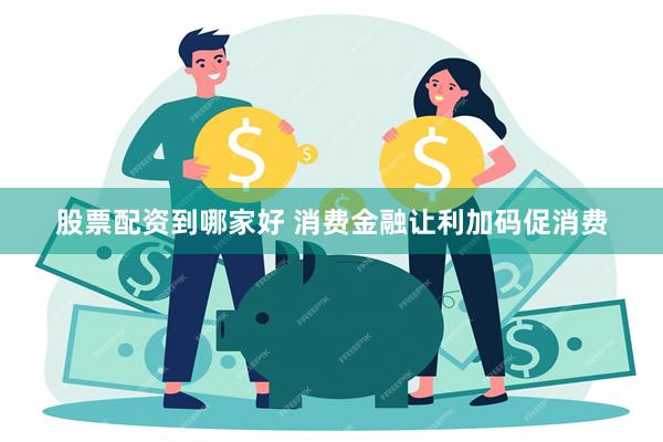 股票配资到哪家好 消费金融让利加码促消费