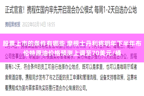 股票上市的条件有哪些 摩根士丹利将明年下半年布伦特原油价格预测上调至70美元/桶