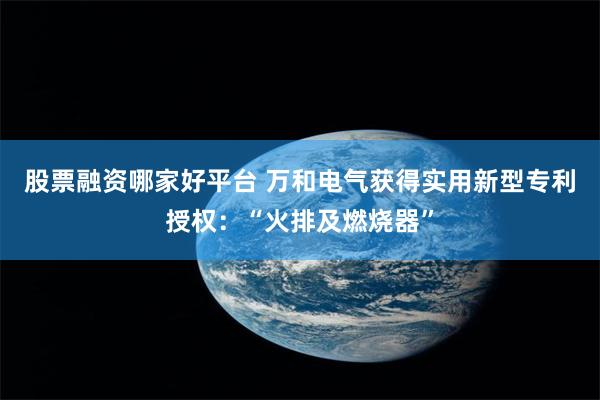 股票融资哪家好平台 万和电气获得实用新型专利授权：“火排及燃烧器”