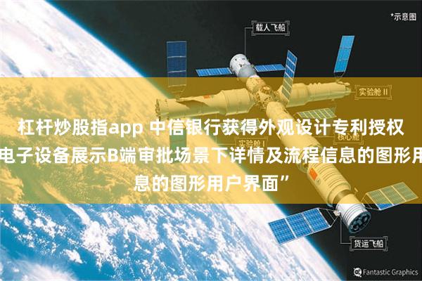 杠杆炒股指app 中信银行获得外观设计专利授权：“用于电子设备展示B端审批场景下详情及流程信息的图形用户界面”