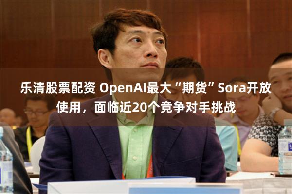 乐清股票配资 OpenAI最大“期货”Sora开放使用，面临近20个竞争对手挑战