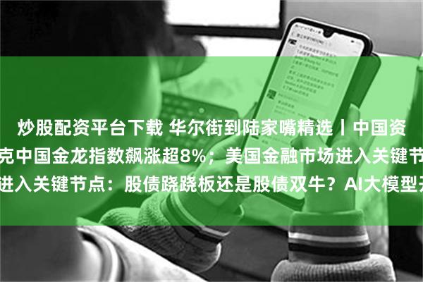 炒股配资平台下载 华尔街到陆家嘴精选丨中国资产深夜大爆发！纳斯达克中国金龙指数飙涨超8%；美国金融市场进入关键节点：股债跷跷板还是股债双牛？AI大模型开启推理新时代？