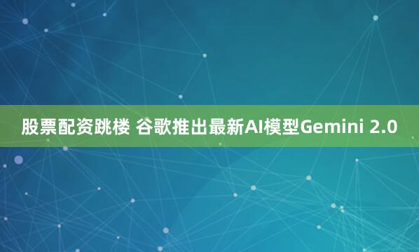 股票配资跳楼 谷歌推出最新AI模型Gemini 2.0