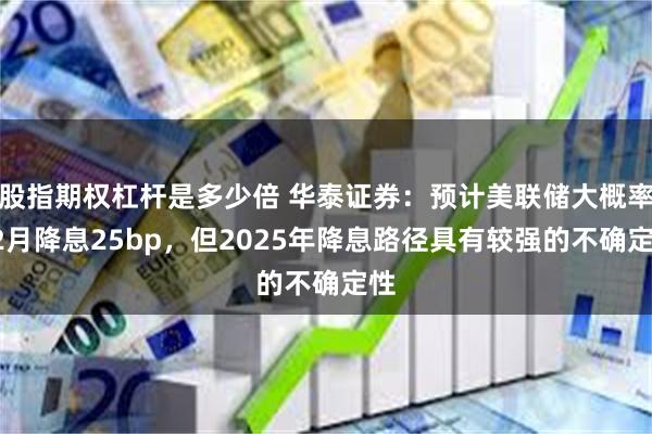 股指期权杠杆是多少倍 华泰证券：预计美联储大概率12月降息25bp，但2025年降息路径具有较强的不确定性