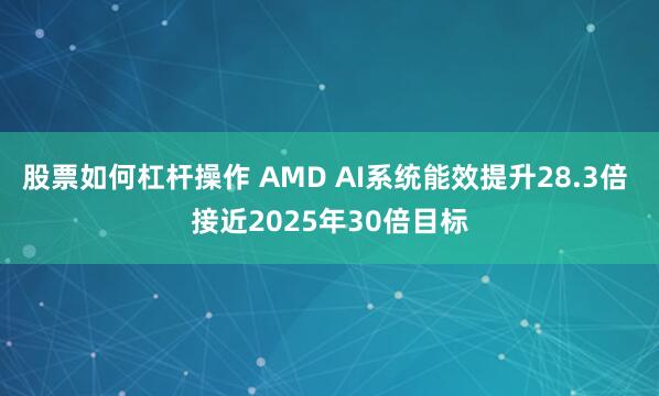 股票如何杠杆操作 AMD AI系统能效提升28.3倍 接近2025年30倍目标