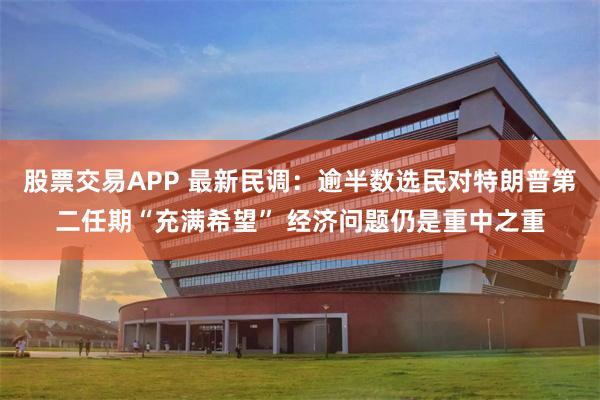 股票交易APP 最新民调：逾半数选民对特朗普第二任期“充满希望” 经济问题仍是重中之重