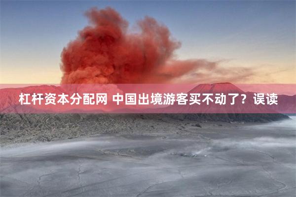 杠杆资本分配网 中国出境游客买不动了？误读