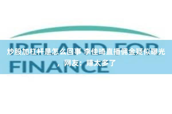 炒股加杠杆是怎么回事 李佳琦直播佣金疑似曝光，网友：赚太多了