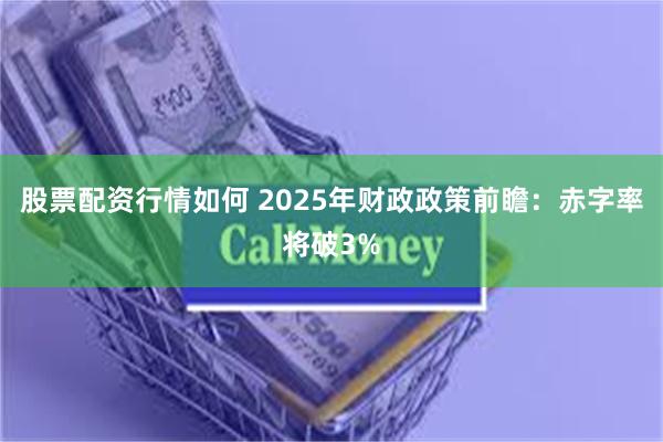 股票配资行情如何 2025年财政政策前瞻：赤字率将破3%