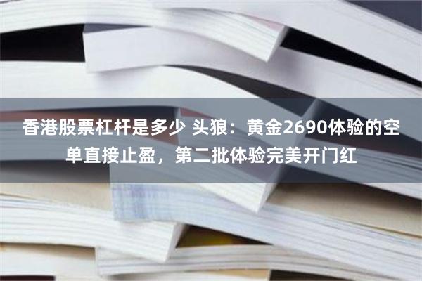 香港股票杠杆是多少 头狼：黄金2690体验的空单直接止盈，第二批体验完美开门红