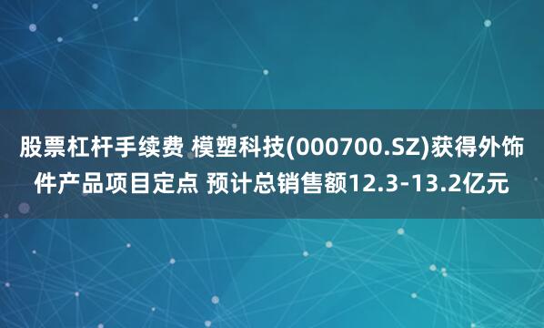 股票杠杆手续费 模塑科技(000700.SZ)获得外饰件产品项目定点 预计总销售额12.3-13.2亿元