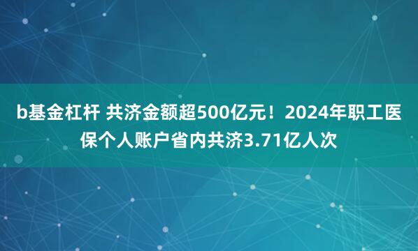 b基金杠杆 共济金额超500亿元！2024年职工医保个人账户省内共济3.71亿人次